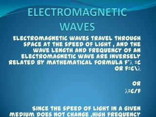 Electromagnetic waves travel through
    space at the speed of light , and the
       wave length and frequency of an
   electromagnetic wave are inversely
related by mathematical formula f*λ =c
                                 or f=cλ

                                      Or
                                    λ=c/f

      Since the speed of light in a given
medium does not change ,high frequency
 