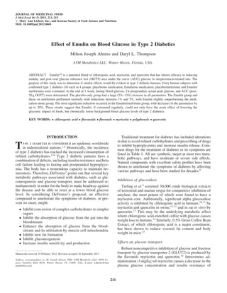 Effect of Emulin on Blood Glucose in Type 2 Diabetics
Milton Joseph Ahrens and Daryl L. Thompson
ATM Metabolics LLC, Winter Haven, Florida, USA.
ABSTRACT EmulinÔ is a patented blend of chlorogenic acid, myricetin, and quercetin that has shown efﬁcacy in reducing
midday and post–oral glucose tolerance test (OGTT) area under the curve (AUC) glucose in streptozotocin-treated rats. The
purpose of this study was to determine if similar effects would be evident in type 2 diabetic humans. Forty human subjects with
conﬁrmed type 2 diabetes (10 each in 4 groups: placebo/no medication, Emulin/no medication, placebo/metformin and Emulin/
metformin) were evaluated. At the end of 1 week, fasting blood glucose, 2 h postprandial, actual peak glucose, and AUC (post–
50 g OGTT) were determined. The placebo-only group had a large (5%–13%) increase in all parameters. The Emulin group and
those on metformin performed similarly with reductions between 1% and 5%, with Emulin slightly outperforming the medi-
cation-alone group. The most signiﬁcant reduction occurred in the Emulin/metformin group, with decreases in the parameters by
up to 20%. These results suggest that Emulin, if consumed regularly, could not only have the acute effect of lowering the
glycemic impact of foods, but chronically lower background blood glucose levels of type 2 diabetics.
KEY WORDS:  chlorogenic acid  ﬂavonoids  ﬂavonols  myricetin  polyphenols  quercetin
INTRODUCTION
Type 2 diabetes is considered an epidemic worldwide
in industrialized nations.1,2
Historically, the incidence
of type 2 diabetes has tracked the increased consumption of
reﬁned carbohydrates.3–6
Type 2 diabetic patients have a
combination of deﬁcits, including insulin resistance and beta
cell failure leading to fasting and postprandial hyperglyce-
mia. The body has a tremendous capacity to maintain ho-
meostasis. Therefore, DeFronzo7
points out that several key
metabolic pathways associated with diabetes, such as glu-
coneogenesis and glucose transport, must be addressed si-
multaneously in order for the body to make headway against
the disease and be able to reset at a lower blood glucose
level. In considering DeFronzo’s proposal, an effective
compound to ameliorate the symptoms of diabetes, or pre-
vent its onset, might:
 Inhibit conversion of complex carbohydrates to simpler
sugars
 Inhibit the absorption of glucose from the gut into the
bloodstream
 Enhance the absorption of glucose from the blood-
stream and its utilization by muscle cell mitochondria
 Inhibit new fat formation
 Inhibit gluconeogenesis
 Increase insulin sensitivity and production
Traditional treatment for diabetes has included alterations
in diet to avoid reﬁned carbohydrates and prescribing of drugs
to inhibit hyperglycemia and increase insulin release. Com-
mon drugs for the treatment of diabetes or its symptoms are
listed in Table 1. All are synthetic, target at most two meta-
bolic pathways, and have moderate or severe side effects.
Natural compounds with excellent safety proﬁles have been
shown to ameliorate the symptoms of diabetes by affecting
various pathways and have been studied for decades.8
Inhibition of glucosidase
Tarling et al.9
screened 30,000 crude biological extracts
of terrestrial and marine origin for competitive inhibition of
amylase, the most potent of which were found to have a
myricetin core. Additionally, signiﬁcant alpha glucosidase
activity is inhibited by chlorogenic acid in humans,10,11
by
myricetin and quercetin in swine,11,12
and in rat in vitro by
quercetin.13
This may be the underlying metabolic effect
where chlorogenic acid-enriched coffee with glucose causes
weight loss in humans.14
Similarly, 0.5% Gross Coffee Bean
Extract, of which chlorogenic acid is a major constituent,
has been shown to reduce visceral fat content and body
weight in mice.15
Effects on glucose transport
Robust noncompetitive inhibition of glucose and fructose
transport by glucose transporter 2 (GLUT2) is produced by
the ﬂavonols myricetin and quercetin.16
Intravenous ad-
ministration (1 mg/kg) of myricetin causes a decrease in the
plasma glucose concentration and insulin resistance of
Manuscript received 29 February 2012. Revision accepted 30 September 2012
Address correspondence to: M. Joseph Ahrens, PhD, ATM Metabolics LLC, 6039 Cy-
press Gardens Blvd #238, Winter Haven, FL 33884, USA, E-mail: j.ahrens@atm
metabolics.com
JOURNAL OF MEDICINAL FOOD
J Med Food 16 (3) 2013, 211–215
# Mary Ann Liebert, Inc., and Korean Society of Food Science and Nutrition
DOI: 10.1089/jmf.2012.0069
211
 