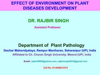 EFFECT OF ENVIRONMENT ON PLANT
DISEASES DEVELOPMENT
DR. RAJBIR SINGH
Assistant Professor
Department of Plant Pathology
Gochar Mahavidyalaya, Rampur Maniharan, Saharanpur (UP), India
Affiliated to Ch. Charan Singh University, Meerut (UP), India
Email: rajbir25805@yahoo.com, rajbirsingh2810@gmail.com
Cell No. 91-9456613374
 
