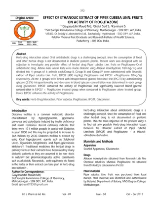 312

   Original Article              EFFECT OF ETHANOLIC EXTRACT OF PIPER CUBEBA LINN. FRUITS
                                               ON ACTIVITY OF PIOGLITAZONE
                                                    *1Gayasuddin   Mouid Md, 2Shakil Sait S, 3Kavimani S
                                   *1Smt.Sarojini Ramulamma College of Pharmacy, Mahbubnagar - 509 001, A.P, India.
                                       2AR&D,Dr.Reddy’s Laboratories Ltd., Bachupally, Hyderabad - 500 049, A.P, India.
                                           3Mother Theresa Post Graduate and Research Institute of Health Sciences,

        Print    2231 – 3648                                    Puducherry - 605 006, India.
ISSN
        Online   2231 – 3656




       Abstract
       Herb-drug interaction about Oral antidiabetic drugs is a challenging concept, since the consumption of food
       and other herbal drugs is not documented in diabetic patients profile. Present work was designed with an
       objective to investigate any possible effect of herbal drug Piper cubeba Linn. fruits on Pioglitazone-Oral
       antidiabetic drug. Albino male wistar Rats were made diabetic using Alloxan monohydrate 180 mg/ kg and
       divided into 4 groups of 6 animals each.Group II, Group-III and Group-IV were administered with Ethanolic
       extract of Piper cubeba Linn. fruits, EtPCLF (400 mg/kg), Pioglitazone and EtPCLF +Pioglitazone 10mg/kg
       respectively. All the 4 groups were tested with intraperitoneal glucose tolerance test (IPGTT) by administering
       glucose (2.5%) intraperitoneally and decrease in blood glucose concentration was determined in each group
       using glucometer. EtPCLF enhanced the activity of Pioglitazone and significantly lowered Blood glucose
       concentration in EtPCLF + Pioglitazone treated group when compared to Pioglitazone alone treated group.
       Hence EtPCLF enhances the activity of Pioglitazone.

       Key words: Herb-Drug Interaction, Piper cubeba, Pioglitazone, IPGTT, Glucometer.


Introduction                                                          Herb-drug interaction about antidiabetic drugs is a
Diabetes mellitus is a common metabolic disorder                      challenging concept, since the consumption of food and
characterized       by     hyperglycaemia,    glycosuria,             other herbal drug is not documented on patients
polyurea and polydipsia induced by insulin deficiency                 profile. Thus the main objective of the present study is
and insulin resistance. Recent estimates indicate that                to find out any possible Herb-drug interaction occurs
there were 171 million people in world with Diabetes                  between the Ethanolic extract of Piper cubeba
in year 2000 and this may be projected to increase to                 Linn.fruits (EtPCLF) and Pioglitazone – a thiazoli-
366 millions by 2030. Diabetes mellitus is treated by                 -dinedione derivative.
using Oral hypoglycemic agents such as Sulphonyl
Ureas. Biguanides, Meglitinides and Alpha glucosidase                 Materials and Methods
inhibitors[1]. Traditional medicines like herbal drugs in             Apparatus
primary form or their extracts have been used by many                 Soxhlet Apparatus, Glucometer.
diabetic patients as they are assumed to be non –toxic                Drugs
in nature[2] but pharmacologically active constituents                Alloxan monohydrate obtained from Research Lab Fine
such as alkaloids, flavanoids , anthraquinones etc found              Chemical Industries. Mumbai. Pioglitazone Hcl obtained
in the herbs or their extract can take part in herb-drug              from Dr.Reddy’s Laboratories Pvt.Ltd
interactions[3] .
Author for Correspondence:                                            Plant material
Gayasuddin Mouid Md,                                                  Piper cubeba Linn. fruits was purchased from local
Smt.Sarojini Ramulamma College of Pharmacy,                           market. Plant material was identified and authenticated
Mahbubnagar - 509 001, A.P, India.                                    by Botanist, Department of Botany, MVS Degree College,
Email: ghayas0783@gmail.com                                           Mahbubnagar.


            Int. J. Pharm & Ind. Res                 Vol - 01                   Issue - 04                  Oct – Dec 2011
 