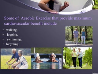 Some of Aerobic Exercise that provide maximum
cardiovascular benefit include
• walking,
• jogging,
• swimming,
• bicycling.
 