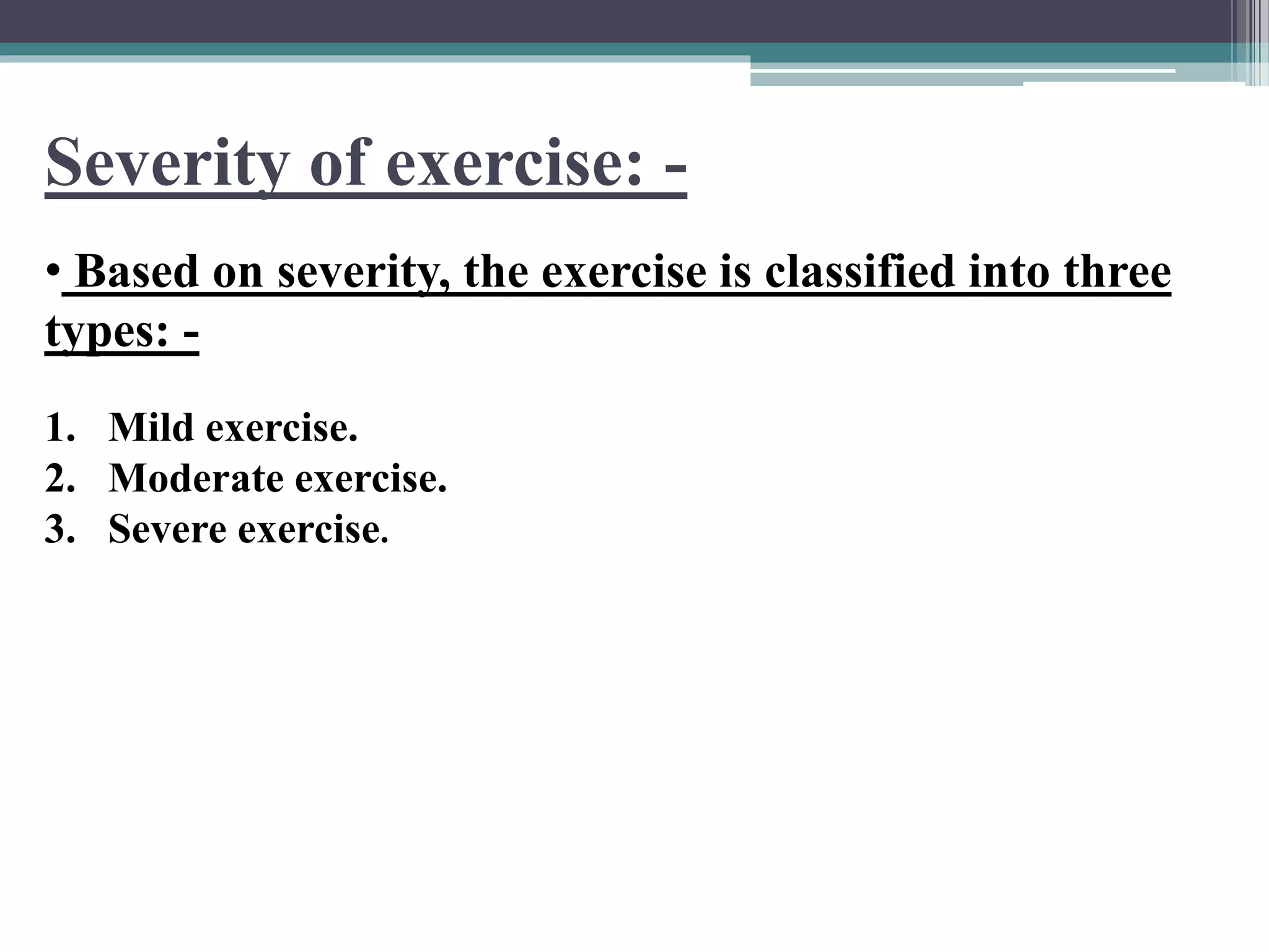Severity of exercise: -
• Based on severity, the exercise is classified into three
types: -
1. Mild exercise.
2. Moderate exercise.
3. Severe exercise.
 