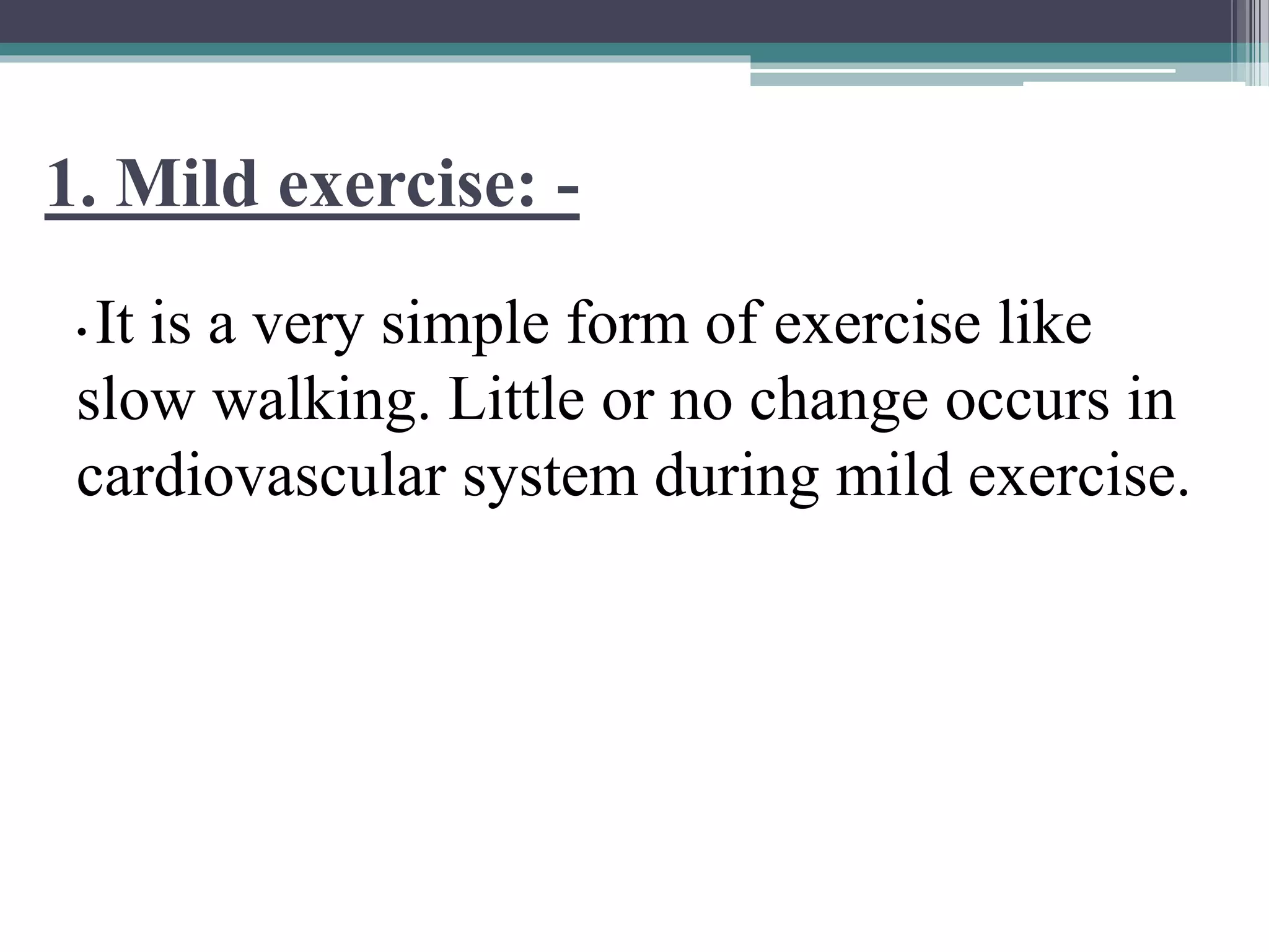 1. Mild exercise: -
• It is a very simple form of exercise like
slow walking. Little or no change occurs in
cardiovascular system during mild exercise.
 
