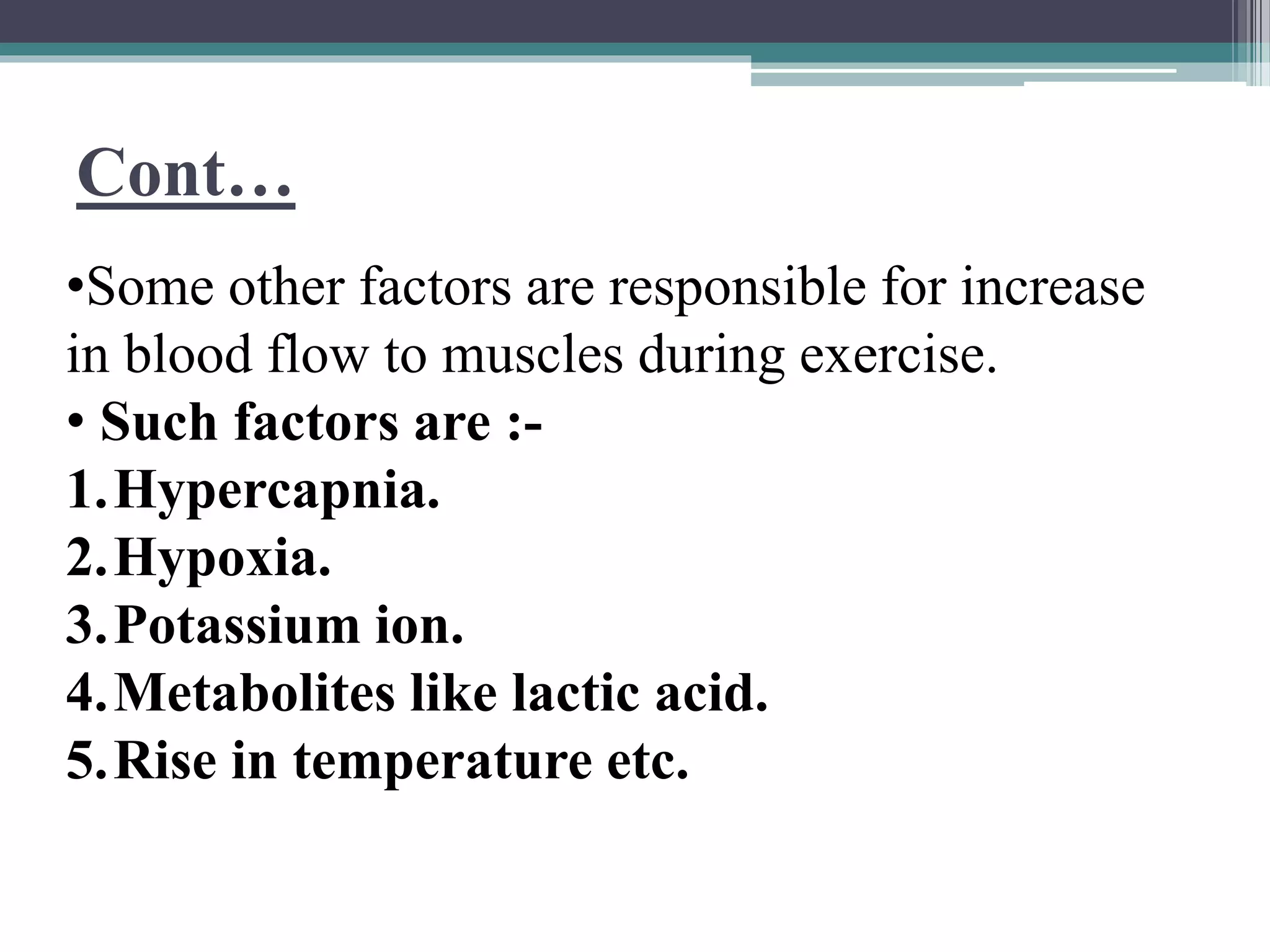 Cont…
•Some other factors are responsible for increase
in blood flow to muscles during exercise.
• Such factors are :-
1.Hypercapnia.
2.Hypoxia.
3.Potassium ion.
4.Metabolites like lactic acid.
5.Rise in temperature etc.
 