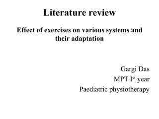 Literature review
Effect of exercises on various systems and
their adaptation
Gargi Das
MPT Ist year
Paediatric physiotherapy
 