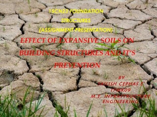 BY
SAILISH CEPHAS E
17MK09
M.E. INFRASTRUCTURE
ENGINEERING
EFFECT OF EXPANSIVE SOILS ON
BUILDING STRUCTURES AND IT’S
PREVENTION
15CN23 FOUNDATION
STRUCTURES
(ASSIGNMENT PRESENTATION)
 