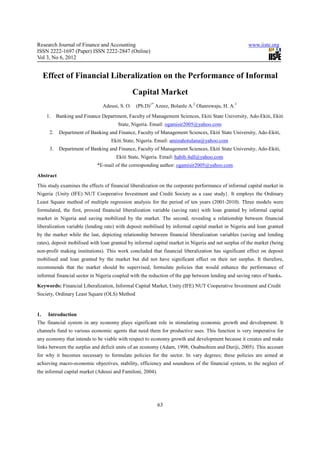Research Journal of Finance and Accounting                                                           www.iiste.org
ISSN 2222-1697 (Paper) ISSN 2222-2847 (Online)
Vol 3, No 6, 2012


     Effect of Financial Liberalization on the Performance of Informal
                                                 Capital Market
                                 Adeusi, S. O.   (Ph.D)1* Azeez, Bolanle A.2 Olanrewaju, H. A.3
      1.    Banking and Finance Department, Faculty of Management Sciences, Ekiti State University, Ado-Ekiti, Ekiti
                                        State, Nigeria. Email: ogamisir2005@yahoo.com
       2.    Department of Banking and Finance, Faculty of Management Sciences, Ekiti State University, Ado-Ekiti,
                                     Ekiti State, Nigeria. Email: aminahotulana@yahoo.com
       3.    Department of Banking and Finance, Faculty of Management Sciences, Ekiti State University, Ado-Ekiti,
                                       Ekiti State, Nigeria. Email: habib.4all@yahoo.com
                              *E-mail of the corresponding author: ogamisir2005@yahoo.com
Abstract
This study examines the effects of financial liberalization on the corporate performance of informal capital market in
Nigeria {Unity (IFE) NUT Cooperative Investment and Credit Society as a case study}. It employs the Ordinary
Least Square method of multiple regression analysis for the period of ten years (2001-2010). Three models were
formulated, the first, proxied financial liberalization variable (saving rate) with loan granted by informal capital
market in Nigeria and saving mobilized by the market. The second, revealing a relationship between financial
liberalization variable (lending rate) with deposit mobilised by informal capital market in Nigeria and loan granted
by the market while the last, depicting relationship between financial liberalization variables (saving and lending
rates), deposit mobilised with loan granted by informal capital market in Nigeria and net surplus of the market (being
non-profit making institutions). This work concluded that financial liberalization has significant effect on deposit
mobilised and loan granted by the market but did not have significant effect on their net surplus. It therefore,
recommends that the market should be supervised, formulate policies that would enhance the performance of
informal financial sector in Nigeria coupled with the reduction of the gap between lending and saving rates of banks.
Keywords: Financial Liberalization, Informal Capital Market, Unity (IFE) NUT Cooperative Investment and Credit
Society, Ordinary Least Square (OLS) Method


1.    Introduction
The financial system in any economy plays significant role in stimulating economic growth and development. It
channels fund to various economic agents that need them for productive uses. This function is very imperative for
any economy that intends to be viable with respect to economy growth and development because it creates and make
links between the surplus and deficit units of an economy (Adam, 1998; Osabuohien and Duriji, 2005). This account
for why it becomes necessary to formulate policies for the sector. In vary degrees; these policies are aimed at
achieving macro-economic objectives, stability, efficiency and soundness of the financial system, to the neglect of
the informal capital market (Adeusi and Familoni, 2004).




                                                           63
 