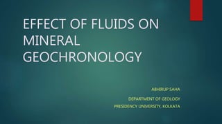 EFFECT OF FLUIDS ON
MINERAL
GEOCHRONOLOGY
ABHIRUP SAHA
DEPARTMENT OF GEOLOGY
PRESIDENCY UNIVERSITY, KOLKATA
 