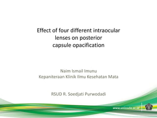Effect of four different intraocular
lenses on posterior
capsule opacification
Naim Ismail Imunu
Kepaniteraan Klinik Ilmu Kesehatan Mata
RSUD R. Soedjati Purwodadi
 