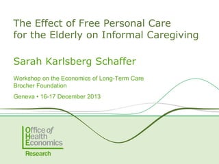 The Effect of Free Personal Care
for the Elderly on Informal Caregiving
Sarah Karlsberg Schaffer
Workshop on the Economics of Long-Term Care
Brocher Foundation
Geneva • 16-17 December 2013

 