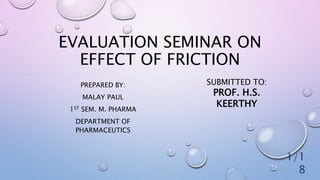 EVALUATION SEMINAR ON
EFFECT OF FRICTION
PREPARED BY:
MALAY PAUL
1ST SEM. M. PHARMA
DEPARTMENT OF
PHARMACEUTICS
SUBMITTED TO:
PROF. H.S.
KEERTHY
1/1
8
 