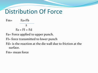 Distribution Of Force
Fm= Fa+Fb
2
Fa = FI + Fd
Fa= Force applied to upper punch.
FI= force transmitted to lower punch
Fd= is the reaction at the die wall due to friction at the
surface.
Fm= mean force
 
