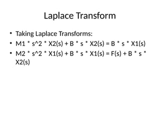 Laplace Transform
• Taking Laplace Transforms:
• M1 * s^2 * X2(s) + B * s * X2(s) = B * s * X1(s)
• M2 * s^2 * X1(s) + B * s * X1(s) = F(s) + B * s *
X2(s)
 