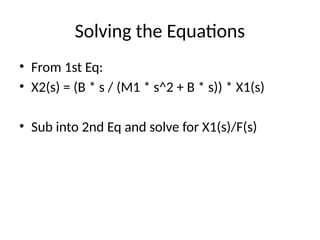 Solving the Equations
• From 1st Eq:
• X2(s) = (B * s / (M1 * s^2 + B * s)) * X1(s)
• Sub into 2nd Eq and solve for X1(s)/F(s)
 