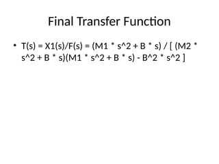 Final Transfer Function
• T(s) = X1(s)/F(s) = (M1 * s^2 + B * s) / [ (M2 *
s^2 + B * s)(M1 * s^2 + B * s) - B^2 * s^2 ]
 