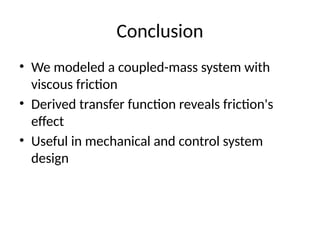 Conclusion
• We modeled a coupled-mass system with
viscous friction
• Derived transfer function reveals friction's
effect
• Useful in mechanical and control system
design
 