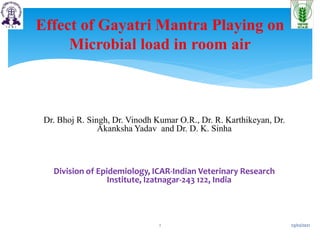 Dr. Bhoj R. Singh, Dr. Vinodh Kumar O.R., Dr. R. Karthikeyan, Dr.
Akanksha Yadav and Dr. D. K. Sinha
Division of Epidemiology, ICAR-Indian Veterinary Research
Institute, Izatnagar-243 122, India
Effect of Gayatri Mantra Playing on
Microbial load in room air
23/02/2021
1
 