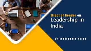 Leadership in
India
Effect of Gender on
B y D e b a r u n P a u l
 