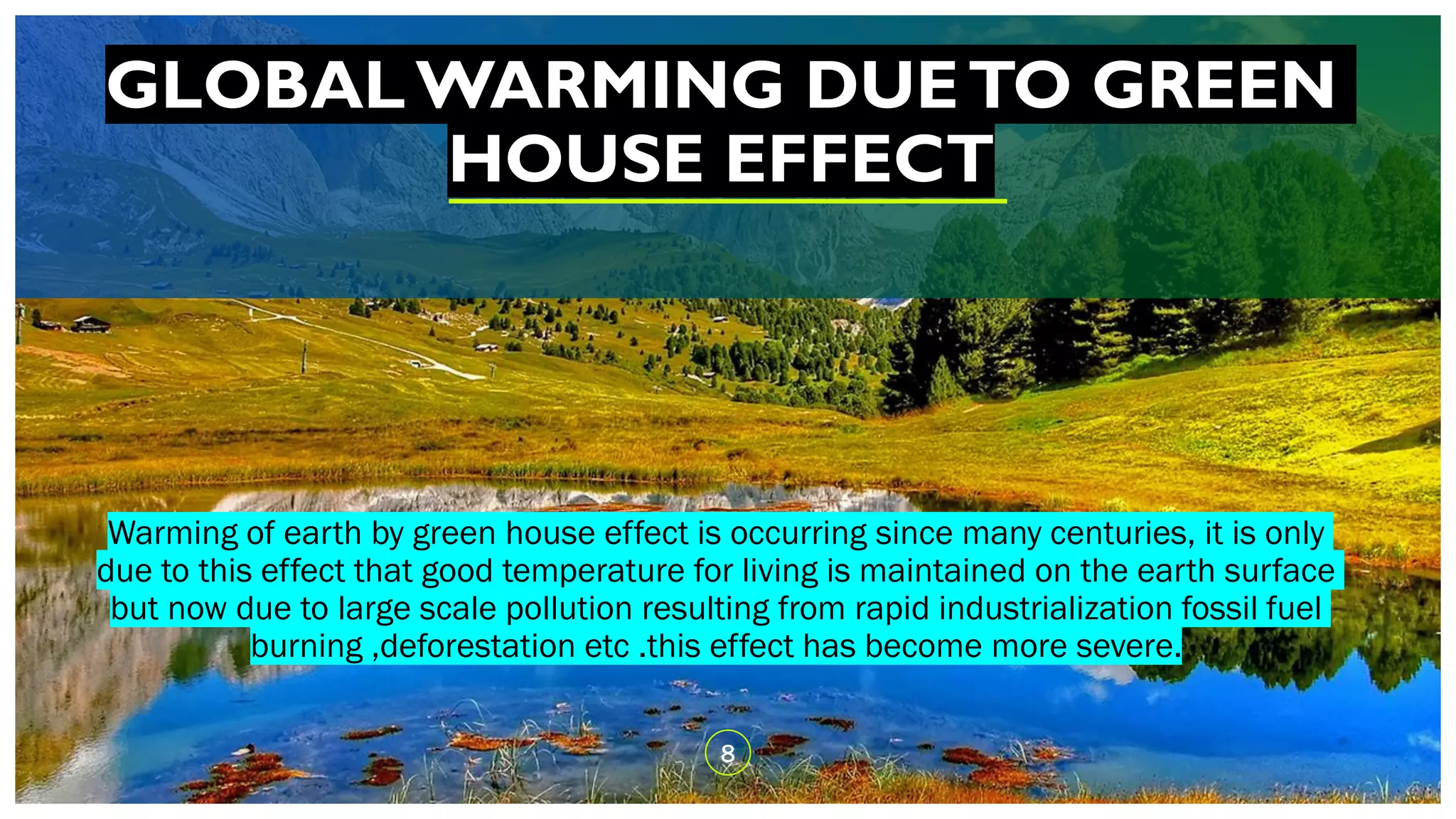 GLOBALWARMING DUETO GREEN
HOUSE EFFECT
Warming of earth by green house effect is occurring since many centuries, it is only
due to this effect that good temperature for living is maintained on the earth surface
but now due to large scale pollution resulting from rapid industrialization fossil fuel
burning ,deforestation etc .this effect has become more severe.
8
 