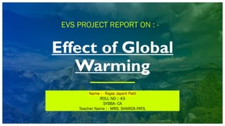 Effect of Global
Warming
EVS PROJECT REPORT ON : -
Name : - Rajas Jayant Patil
ROLL NO :- 43
SYBBA- CA
Teacher Name : - MRS. SHARDA PATIL
 