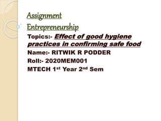 Assignment
Entrepreneurship
Topics:- Effect of good hygiene
practices in confirming safe food
Name:- RITWIK R PODDER
Roll:- 2020MEM001
MTECH 1st Year 2nd Sem
 