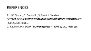 REFERENCES
1. J.C. Gomez, G. Zamanillo, S. Nesci, L. Sanchez.
‘‘EFFECT OF THE POWER SYSTEM GROUNDING ON POWER QUALITY’’
IEEE CONFERENCE.
2. C SANKARAN BOOK ‘‘POWER QUALITY’’ 2002 by CRC Press LLC.
 