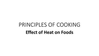PRINCIPLES OF COOKING
Effect of Heat on Foods
 