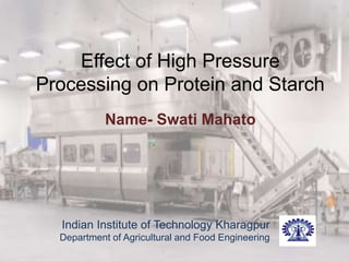 Effect of High Pressure
Processing on Protein and Starch
Name- Swati Mahato
Indian Institute of Technology Kharagpur
Department of Agricultural and Food Engineering
 