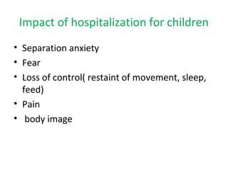 Impact of hospitalization for children
• Separation anxiety
• Fear
• Loss of control( restaint of movement, sleep,
feed)
• Pain
• body image
 