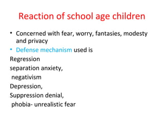Reaction of school age children
• Concerned with fear, worry, fantasies, modesty
and privacy
• Defense mechanism used is
Regression
separation anxiety,
negativism
Depression,
Suppression denial,
phobia- unrealistic fear
 