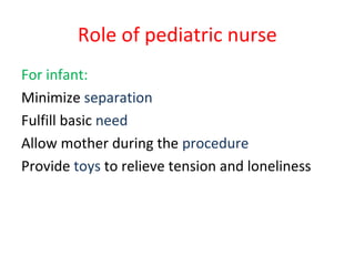 Role of pediatric nurse
For infant:
Minimize separation
Fulfill basic need
Allow mother during the procedure
Provide toys to relieve tension and loneliness
 