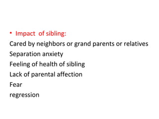• Impact of sibling:
Cared by neighbors or grand parents or relatives
Separation anxiety
Feeling of health of sibling
Lack of parental affection
Fear
regression
 