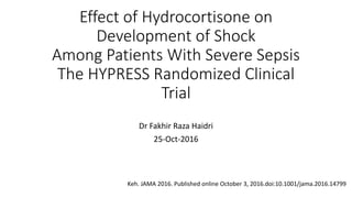 Effect of Hydrocortisone on
Development of Shock
Among Patients With Severe Sepsis
The HYPRESS Randomized Clinical
Trial
Dr Fakhir Raza Haidri
25-Oct-2016
Keh. JAMA 2016. Published online October 3, 2016.doi:10.1001/jama.2016.14799
 