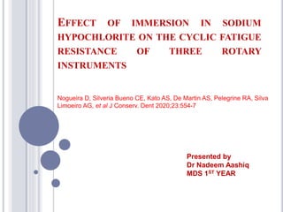 EFFECT OF IMMERSION IN SODIUM
HYPOCHLORITE ON THE CYCLIC FATIGUE
RESISTANCE OF THREE ROTARY
INSTRUMENTS
Nogueira D, Silveria Bueno CE, Kato AS, De Martin AS, Pelegrine RA, Silva
Limoeiro AG, et al J Conserv. Dent 2020;23:554-7
Presented by
Dr Nadeem Aashiq
MDS 1ST YEAR
 