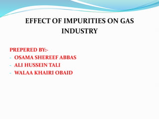 EFFECT OF IMPURITIES ON GAS
INDUSTRY
PREPERED BY:-
- OSAMA SHEREEF ABBAS
- ALI HUSSEIN TALI
- WALAA KHAIRI OBAID
 