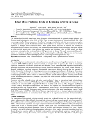 European Journal of Business and Management www.iiste.org
ISSN 2222-1905 (Paper) ISSN 2222-2839 (Online)
Vol.5, No.10, 2013
131
Effect of International Trade on Economic Growth In Kenya
Neddy Soi1*
, Irene Koskei1
, Kibet Buigut2
and John Kibet3
1. School of Business and Economics, Moi University, PO Box 3900- 30100 Eldoret, Kenya
2. School of Business and Management, University of Eldoret, PO Box 1125 - 30100, Eldoret, Kenya
3. Iowa State University, College of Agriculture and Life Sciences 138 Curtiss Hall, Ames, IA 50011-1050
* E-mail of the corresponding author: neddysoi@gmail.com
Abstract
The general objective of this study was to assess the impact of international trade on economic growth in Kenya with
the years under consideration being 1960 to 2010. There are many components of international trade that effect
economic growth, but this paper examined the effect of exchange rate, inflation and final government consumption
on Kenyan economic growth. World Bank data for these variables were analyzed in order to achieve the desired
objectives. A multiple linear regression model, Barro growth model, was used to estimate the existing the
relationship between variables then ordinary least square method was applied. From the findings, Exchange rate has
no effect on GDP growth rate, while inflations had negative and significant effect on GDP growth rate. Final
government consumption had positive effect on GDP growth rate in Kenya. This study recommended the policy
makers to emphasize on policies promoting exports, maintaining low and stable inflation rates and encourage
government expenditure on development projects so as to encourage economic growth in Kenya.
Keywords: International Trade, Economic Growth, Exchange Rate, Gross Capital Formation, Inflation
Introduction
The relationship between international trade and economic growth has received significant attention in literature
(Andersen 2008 and Ulasan 2012). International trade, as a major factor of openness, has made an increasingly
significant contribution to economic growth (Sun and Heshmati, 2010). Schneider (2004) argues that imports bring
additional competition and variety to domestic markets, benefiting consumers, and exports enlarge markets for
domestic production, benefiting businesses. International trade exposes domestic firms to the best practices of
foreign firms and to the demands of discerning customers, encouraging greater efficiency. Trade gives firms access
to improved capital inputs such as machine tools, boosting productivity and providing new opportunities for growth
for developing countries. It thus, difficult to understate economic growth and development. However, some models
such as endogenous growth models (Schneider, 2004) have tried to link different channels of international trade with
economic growth.
Compared with other selected African and Asian countries, Kenya’s share in international trade is insignificant.
According to Kenya Institution of Public Policy and research (KIPPRA, 2009) Kenyan share in world export only
contribute 0.03 per cent in 2006 compared with Malaysia (1.33%), South Korea (2.69%), Singapore (2.25%) and
Thailand (1.08%). World prices of agricultural raw materials and vegetable oils have either remained stagnant or
have been declining over the years. Kenya’s main exports are in this category and this means that to reap from the
benefits of international trade the country needs to diversify into more value added manufactured exports (World
Bank, 2008 as cited in KIPPRA, 2009). One of the most important objectives of structural adjustment policies has
been to implement reforms on international trade policy due to its importance in economic development (Rono,
2002).
Problem formulation
The importance of international trade on economic growth has awakened interest over the years to both policy
makers and economists alike. Although theoretical links between trade and economic growth have been extensively
discussed for over two centuries, a lot of controversies still abound concerning their real effects (Obadan & Elizabeth
2007). The important ingredients and major components of international trade are Imports and exports. Import of
capital goods is vital to economic growth. Imported capital goods affect investment directly. This consequently
constitutes the engine of economic expansion. Exports on the other hand contribute greatly to GDP. Quite a number
of countries have achieved growth through an export–led strategy. Most studies as regards this subject have been
done in developed countries and few in the third world countries. International trade has always been a “catalyst of
growth” for global economy. In contrast, some economists are against this idea in that they believe only developed
 