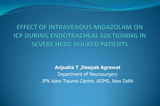 EFFECT OF INTRAVENOUS MIDAZOLAM ON ICP DURING ENDOTRACHEAL SUCTIONING IN SEVERE HEAD INJURED PATIENTS Anjusha T ,Deepak Agrawal Department of Neurosurgery JPN Apex Trauma Centre, AIIMS, New Delhi 