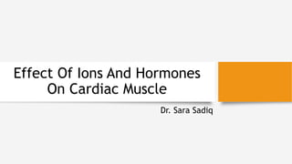 Effect Of Ions And Hormones
On Cardiac Muscle
Dr. Sara Sadiq
 