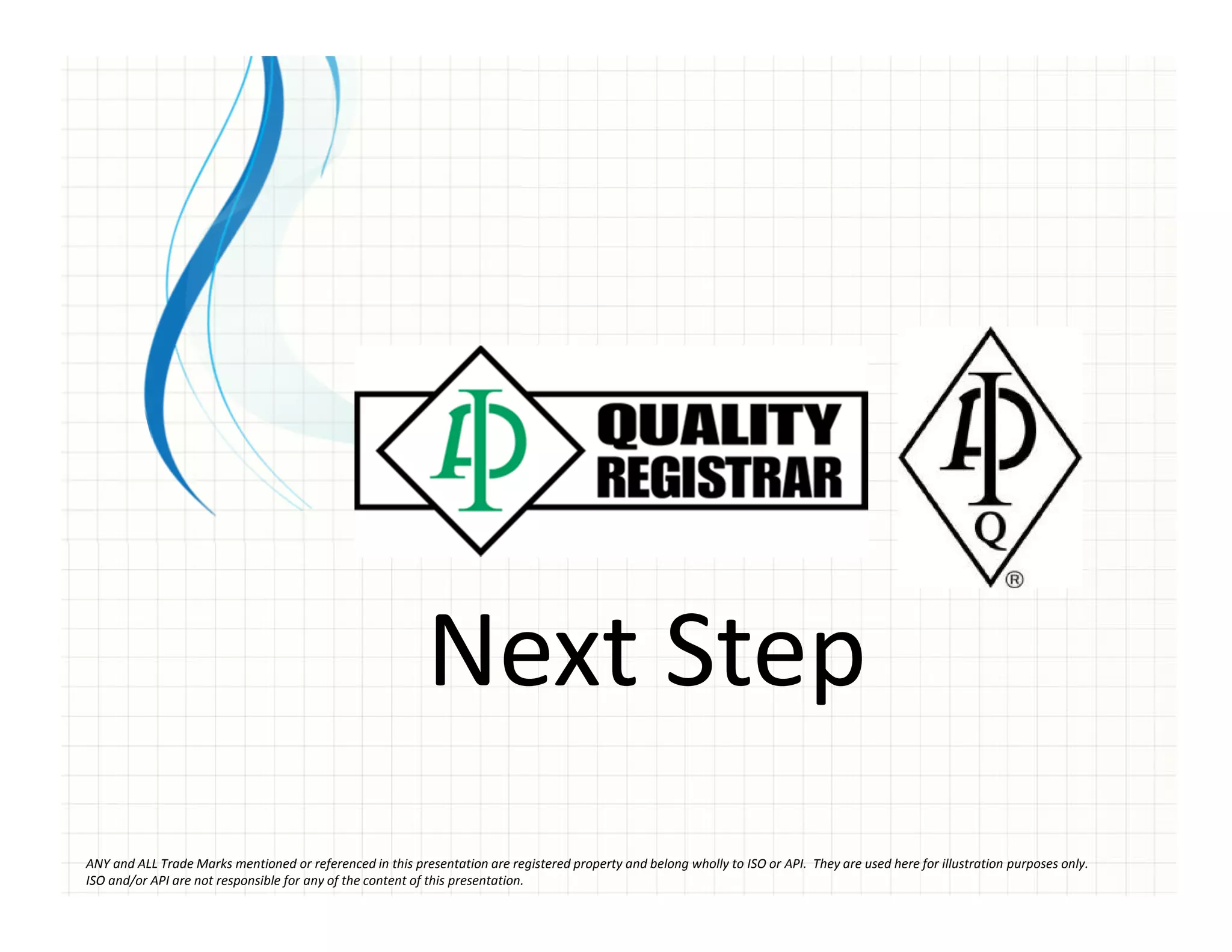 Next Step
ANY and ALL Trade Marks mentioned or referenced in this presentation are registered property and belong wholly to ISO or API. They are used here for illustration purposes only.
ISO and/or API are not responsible for any of the content of this presentation.
 