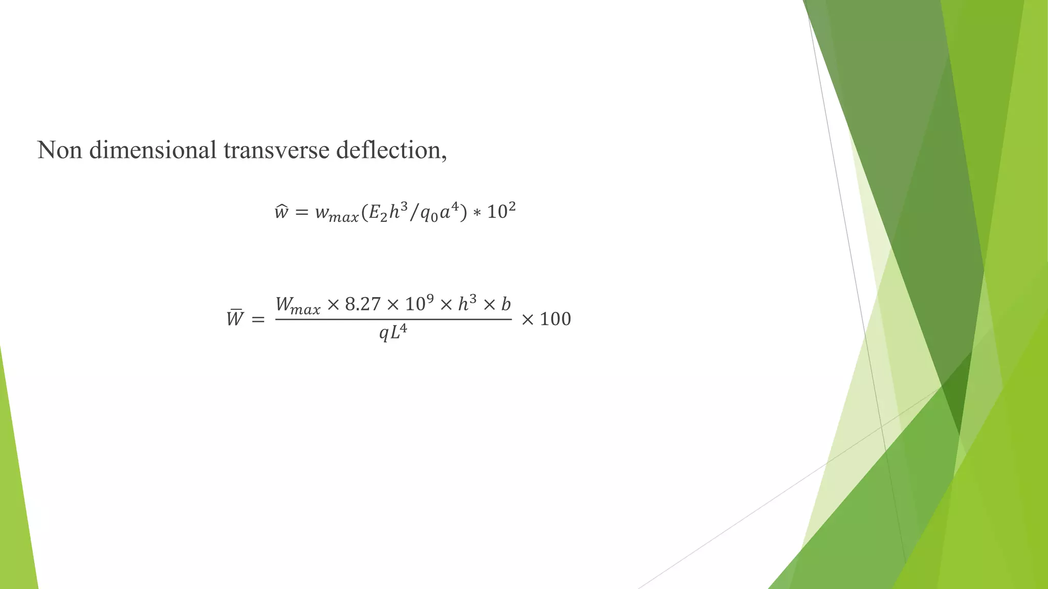 Non dimensional transverse deflection,
𝑤 = 𝑤 𝑚𝑎𝑥(𝐸2ℎ3
𝑞0 𝑎4
) ∗ 102
𝑊 =
𝑊𝑚𝑎𝑥 × 8.27 × 109 × ℎ3 × 𝑏
𝑞𝐿4 × 100
 