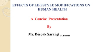 EFFECTS OF LIFESTYLE MODIFICATIONS ON
HUMAN HEALTH
1
A Concise Presentation
By
Mr. Deepak Sarangi M.Pharm
 