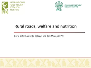 ETHIOPIAN DEVELOPMENT
RESEARCH INSTITUTE
Rural roads, welfare and nutrition
David Stifel (Lafayette College) and Bart Minten (IFPRI)
1
 