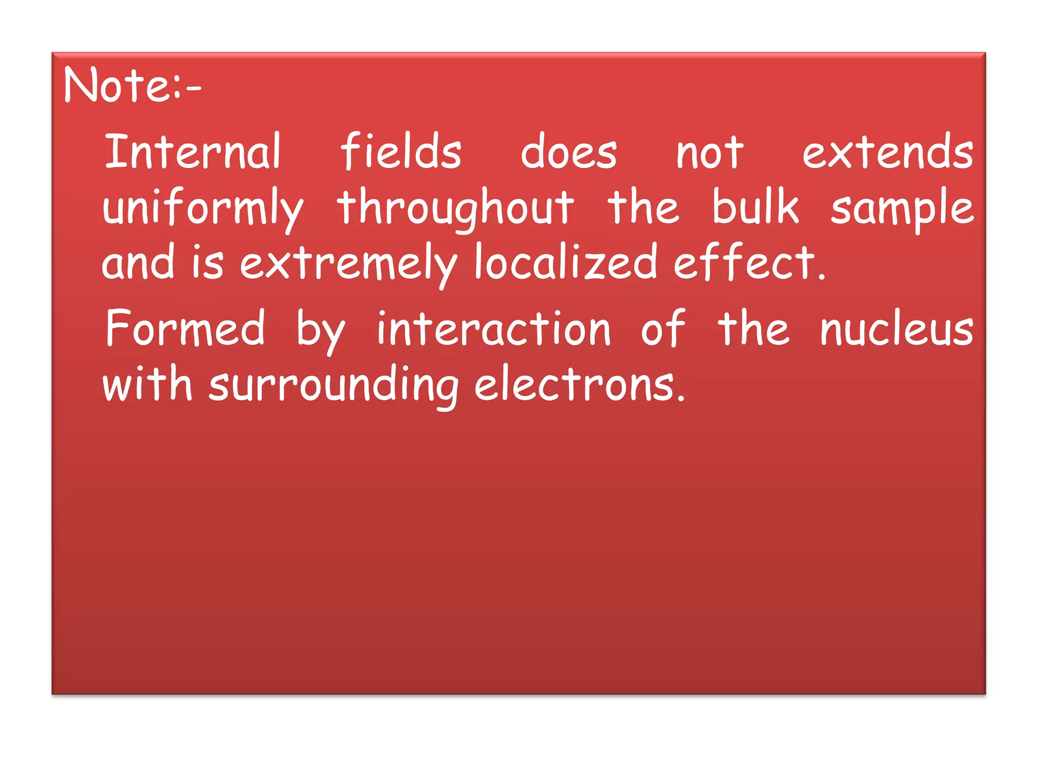 Note:-
Internal fields does not extends
uniformly throughout the bulk sample
and is extremely localized effect.
Formed by interaction of the nucleus
with surrounding electrons.
 