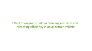 Effect of magnetic field in reducing emission and
increasing efficiency in an all terrain vehicle
 