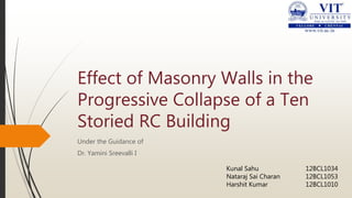 Effect of Masonry Walls in the
Progressive Collapse of a Ten
Storied RC Building
Under the Guidance of
Dr. Yamini Sreevalli I
Kunal Sahu 12BCL1034
Nataraj Sai Charan 12BCL1053
Harshit Kumar 12BCL1010
 