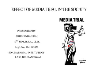 EFFECT OF MEDIA TRIAL IN THE SOCIETY
PRESENTED BY
ABHINANDAN RAI
10TH SEM, B.B.A., LL.B.
Regd. No. 1141845020
SOA NATIONAL INSTITUTE OF
LAW, BHUBANESWAR
 