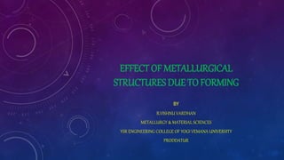 EFFECT OF METALLURGICAL
STRUCTURES DUE TO FORMING
BY
B.VISHNU VARDHAN
METALLURGY & MATERIAL SCIENCES
YSR ENGINEERING COLLEGE OF YOGI VEMANA UNIVERSITY
PRODDATUR
 