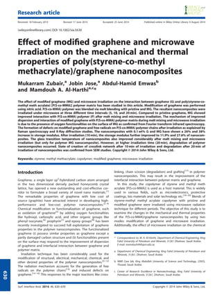 Effect of modiﬁed graphene and microwave
irradiation on the mechanical and thermal
properties of poly(styrene-co-methyl
methacrylate)/graphene nanocomposites
Mukarram Zubair,a
Jobin Jose,a
Abdul-Hamid Emwasb
and Mamdouh A. Al-Harthia,c
*
The effect of modiﬁed graphene (MG) and microwave irradiation on the interaction between graphene (G) and poly(styrene-co-
methyl meth acrylate) [P(S-co-MMA)] polymer matrix has been studied in this article. Modiﬁcation of graphene was performed
using nitric acid. P(S-co-MMA) polymer was blended via melt blending with pristine and MG. The resultant nanocomposites were
irradiated under microwave at three different time intervals (5, 10, and 20min). Compared to pristine graphene, MG showed
improved interaction with P(S-co-MMA) polymer (P) after melt mixing and microwave irradiation. The mechanism of improved
dispersion and interaction of modiﬁed graphene with P(S-co-MMA) polymer matrix during melt mixing and microwave irradiation
is due to the presence of oxygen functionalities on the surface of MG as conﬁrmed from Fourier transform infrared spectroscopy.
The formation of defects on modiﬁed graphene and free radicals on P(S-co-MMA) polymer chains after irradiation as explained by
Raman spectroscopy and X-Ray diffraction studies. The nanocomposites with 0.1 wt% G and MG have shown a 26% and 38%
increase in storage modulus. After irradiation (10 min), the storage modulus further improved to 11.9% and 27.6% of nanocom-
posites. The glass transition temperature of nanocomposites also improved considerably after melt mixing and microwave
irradiation (but only for polymer MG nanocomposite). However, at higher irradiation time (20 min), degradation of polymer
nanocomposites occurred. State of creation of crosslink network after 10min of irradiation and degradation after 20min of
irradiation of nanocomposites was conﬁrmed from SEM studies. Copyright © 2014 John Wiley & Sons, Ltd.
Keywords: styrene; methyl methacrylate; copolymer; modiﬁed graphene; microwave irradiation
Introduction
Graphene, a single layer sp2
-hybridized carbon atom arranged
in the two dimensional densely packed honeycomb crystal
lattice, has opened a new outstanding and cost-effective cor-
ridor to formulate a broad variety of novel nano materials.[1]
The remarkable properties of graphene with low cost of
source (graphite) have attracted interest in developing high-
performance and low-cost polymer nanocomposites.[2–4]
Chemical modiﬁcation or functionalization of graphene, such
as oxidation of graphene[5]
by adding oxygen functionalities
like hydroxyl, carboxylic acid, and other organic groups like
phenyl isocynate,[6]
prophyrin[7]
and epoxy groups[8]
has been
recently investigated to succeed full exploitation of graphene
properties in the polymer nanocomposites. The functionalized
graphene (i) possess similar properties as graphene except a
partly damaged carbon structure and (ii) functionalities present
on the surface may respond to the improvement of dispersion
of graphene and interfacial interaction between graphene and
polymer matrix.
Irradiation technique has been considerably used for the
modiﬁcation of structural, electrical, mechanical, chemical, and
other desired properties of the polymer nanocomposites.[9–12]
The radiation mechanism accounts for the generation of free
radicals on the polymer chains[13]
and induced defects on
graphene.[14–16]
This responses to the major reactions like cross-
linking, chain scission (degradation) and grafting[17]
in polymer
nanocomposites. This may result in the improvement of the
interfacial interaction between polymer matrix and graphene.
In this study, the copolymer of styrene and methyl meth
acrylate [P(S-co-MMA)] is used as a host material. This is widely
used in various ﬁelds, such as microelectronics, protective
coatings, bio materials and solar technology etc.[18–20]
Blends of
styrene-methyl methyl acrylate copolymer with pristine and
modiﬁed graphene were irradiated using microwave radiation
technique for different periods. The objective of this study is to
examine the changes in the mechanical and thermal properties
of the P(S-co-MMA)/graphene nanocomposites by using two
modes: modiﬁcation of graphene and microwave irradiation.
Additionally, the effect of microwave irradiation on the chemical
* Correspondence to: M. A. Al-Harthi, Department of Chemical Engineering, King
Fahd University of Petroleum and Minerals, 31261 Dhahran, Saudi Arabia.
E-mail: mamdouh@kfupm.edu.sa
a Department of Chemical Engineering, King Fahd University of Petroleum and
Minerals, 31261, Dhahran, Saudi Arabia
b NMR Core lab, King Abdullah University of Science and Technology, 23955,
Thuwal, Saudi Arabia
c Center of Research Excellence in Nanotechnology, King Fahd University of
Petroleum and Minerals, 31261, Dhahran, Saudi Arabia
Surf. Interface Anal. 2014, 46, 630–639 Copyright © 2014 John Wiley & Sons, Ltd.
Research article
Received: 18 February 2014 Revised: 17 June 2014 Accepted: 25 June 2014 Published online in Wiley Online Library: 4 August 2014
(wileyonlinelibrary.com) DOI 10.1002/sia.5630
630
 