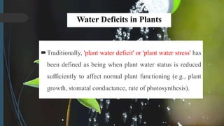 Water Deficits in Plants
Traditionally, 'plant water deficit' or 'plant water stress' has
been defined as being when plant water status is reduced
sufficiently to affect normal plant functioning (e.g., plant
growth, stomatal conductance, rate of photosynthesis).
 