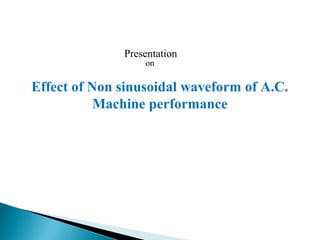 Presentation
on
Effect of Non sinusoidal waveform of A.C.
Machine performance
 